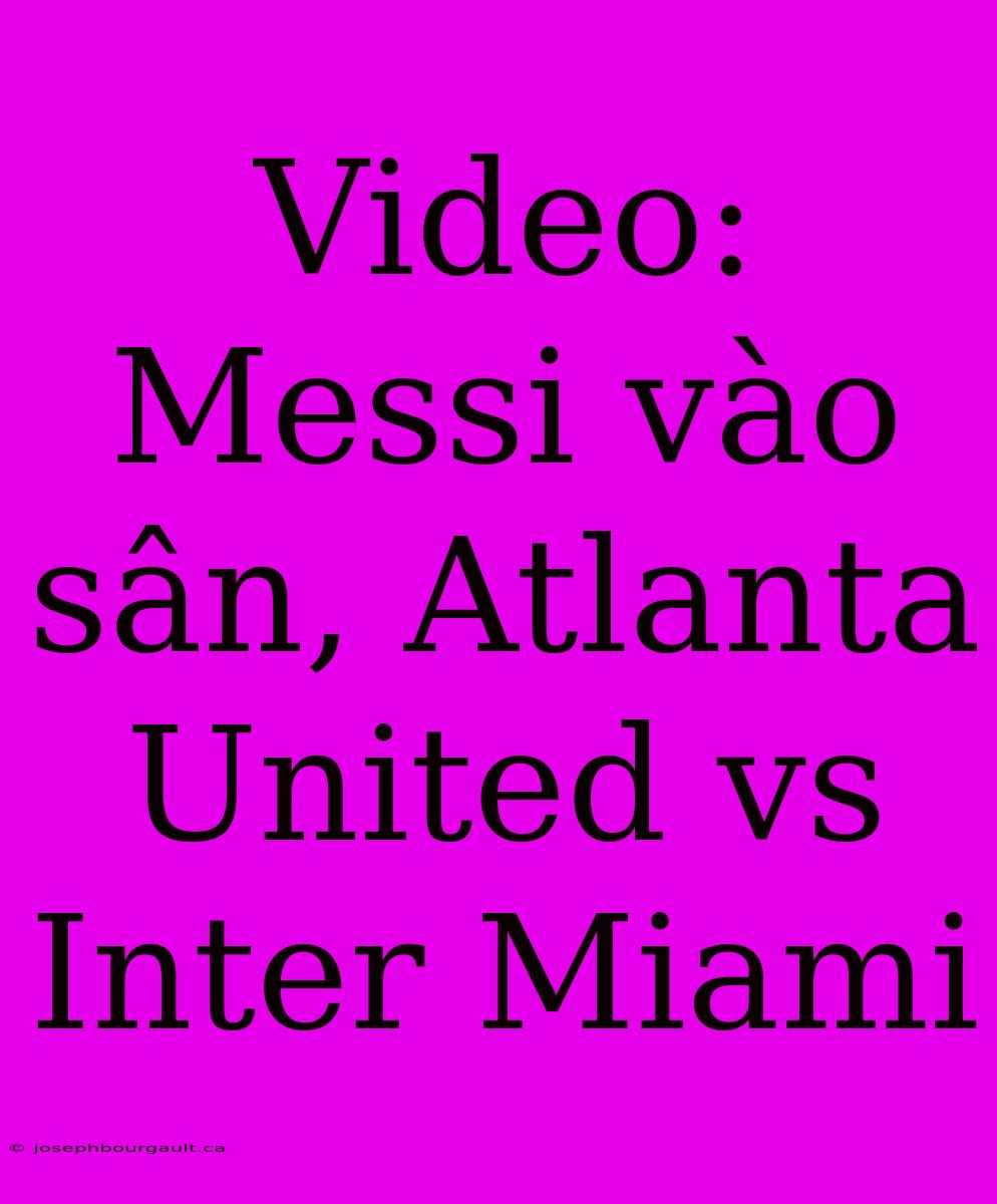 Video: Messi Vào Sân, Atlanta United Vs Inter Miami