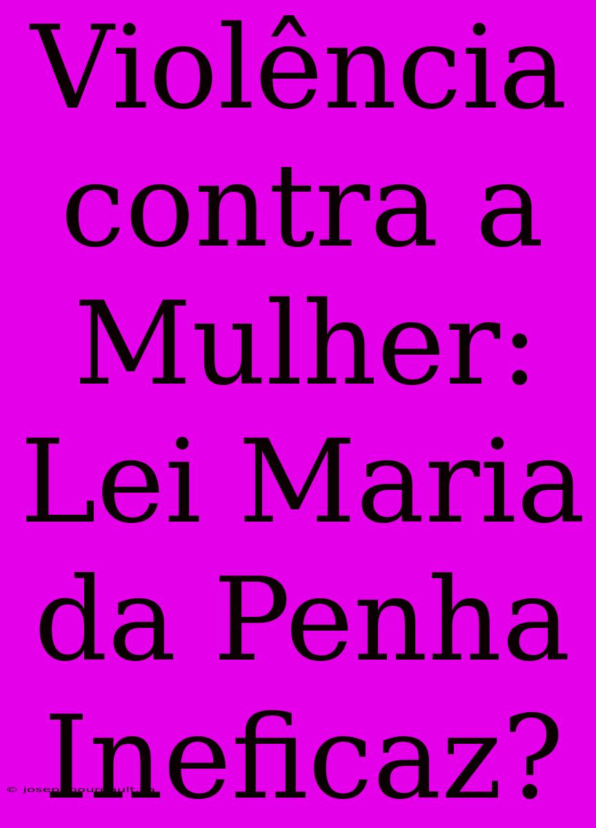 Violência Contra A Mulher:  Lei Maria Da Penha Ineficaz?