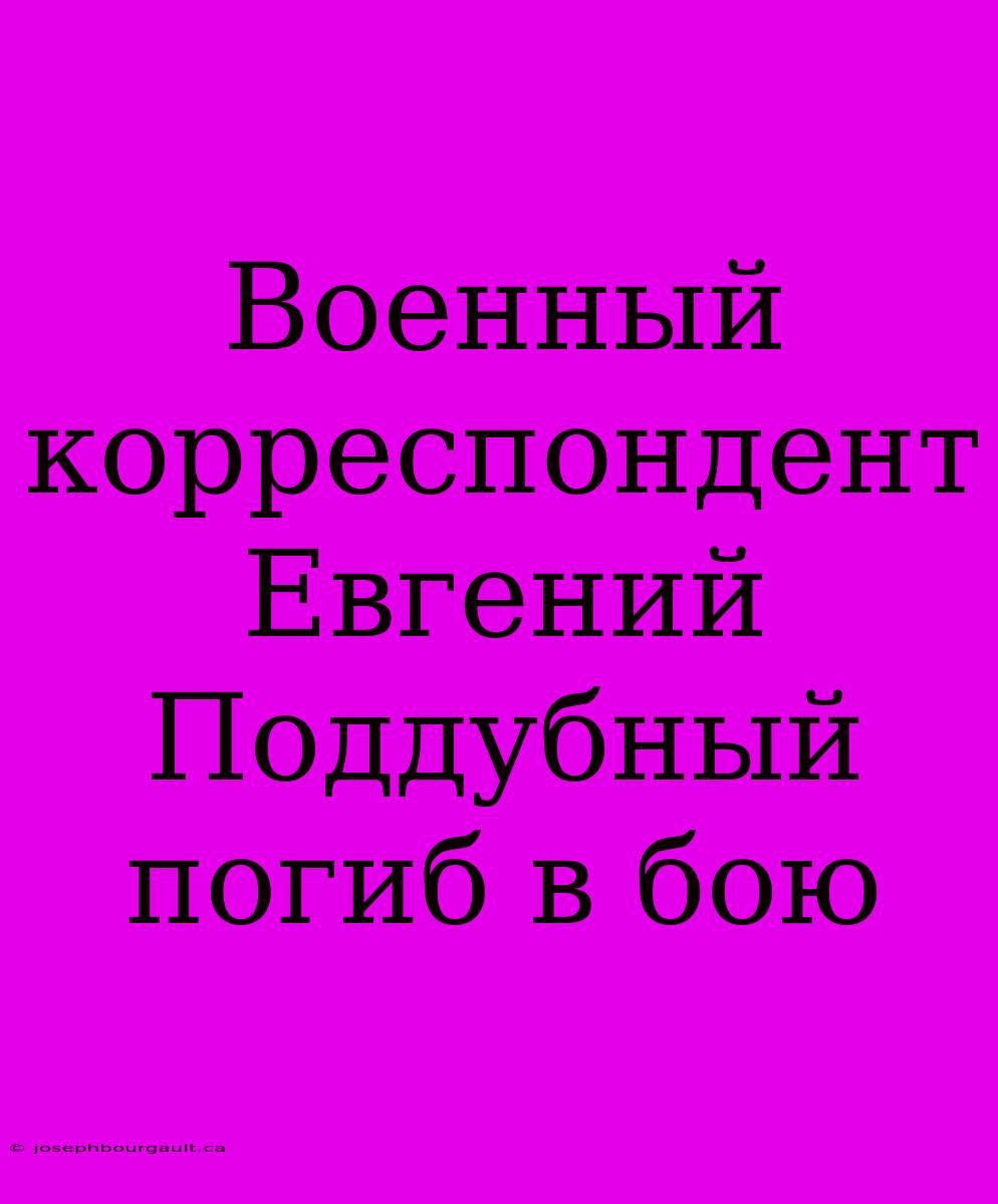 Военный Корреспондент Евгений Поддубный Погиб В Бою