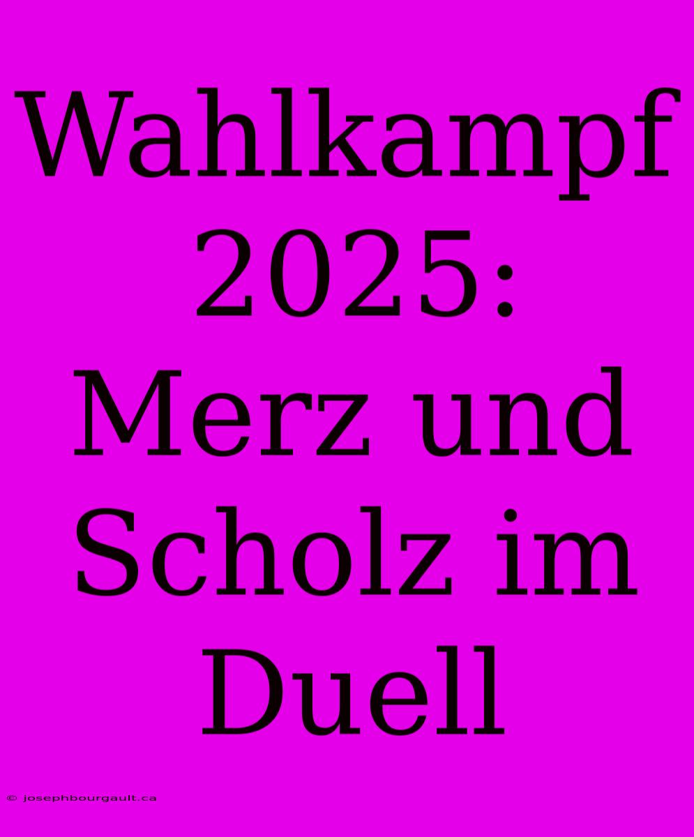 Wahlkampf 2025: Merz Und Scholz Im Duell