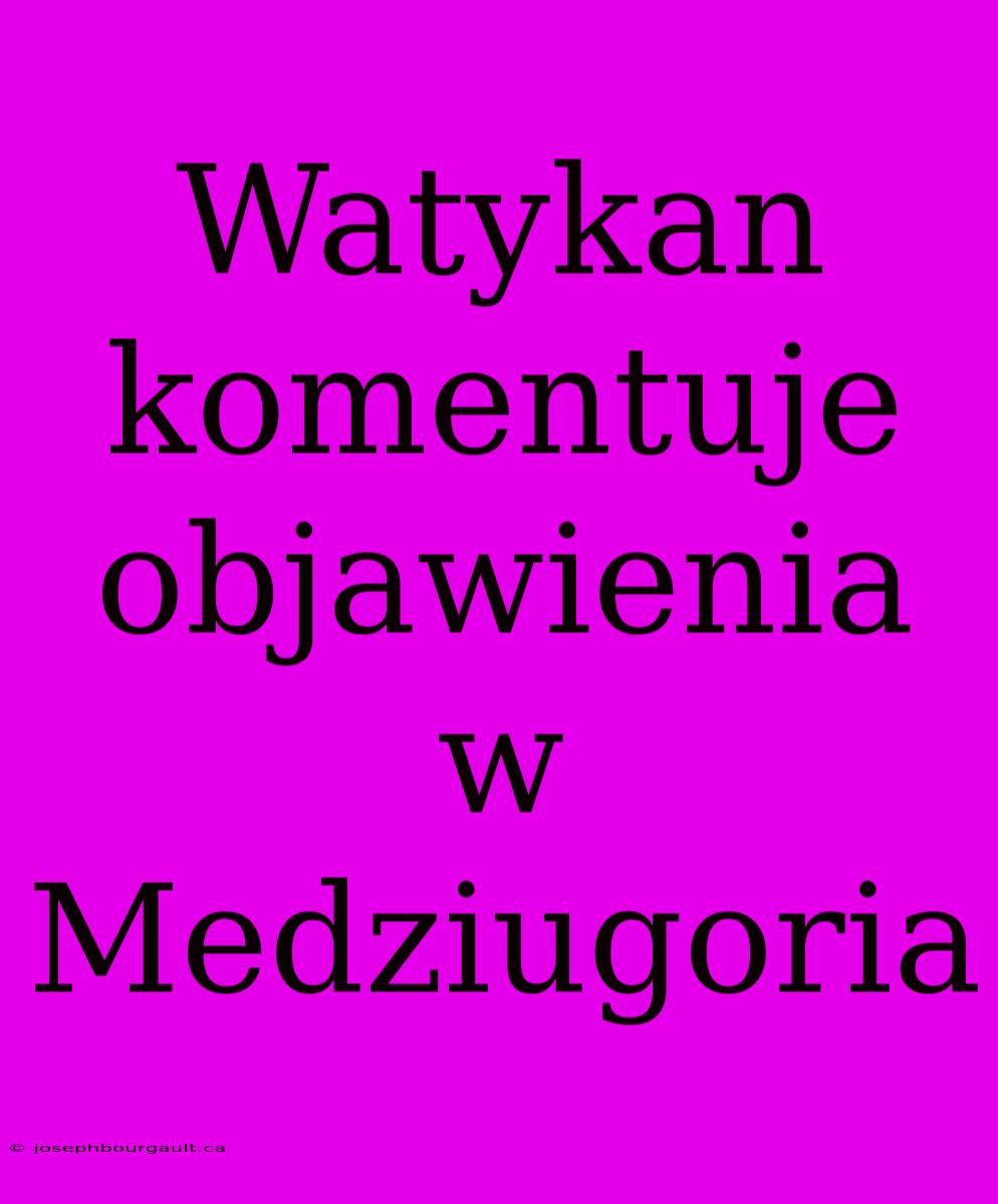 Watykan Komentuje Objawienia W Medziugoria