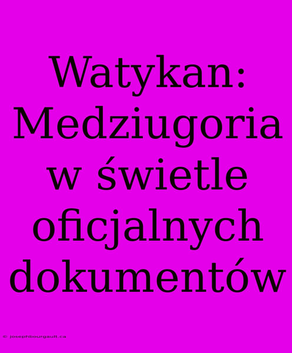 Watykan: Medziugoria W Świetle Oficjalnych Dokumentów