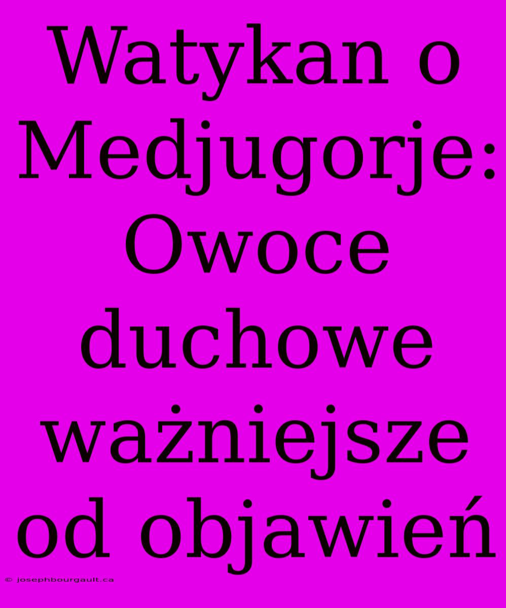 Watykan O Medjugorje: Owoce Duchowe Ważniejsze Od Objawień