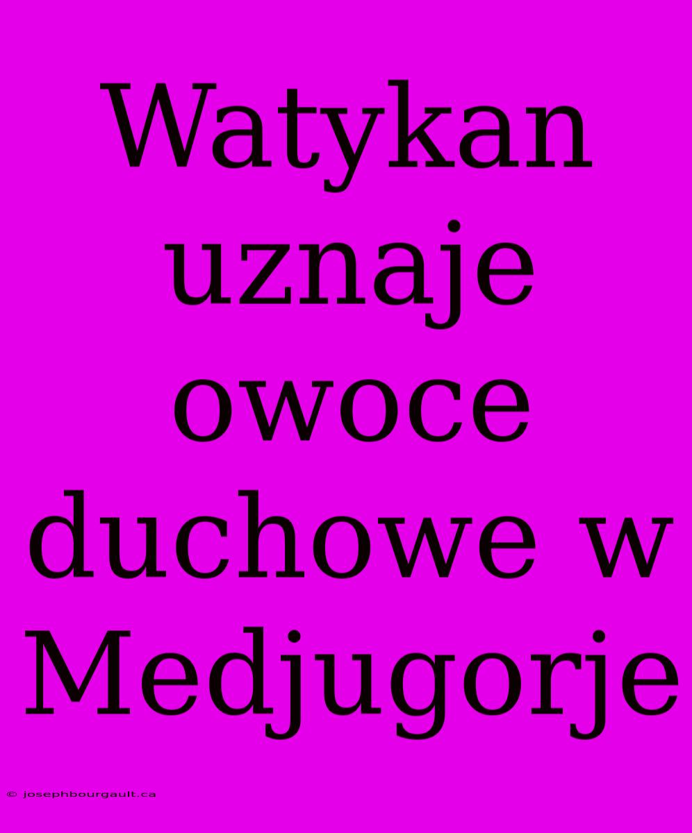 Watykan Uznaje Owoce Duchowe W Medjugorje