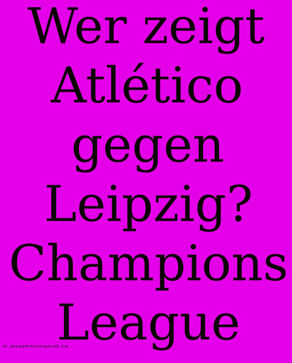 Wer Zeigt Atlético Gegen Leipzig? Champions League