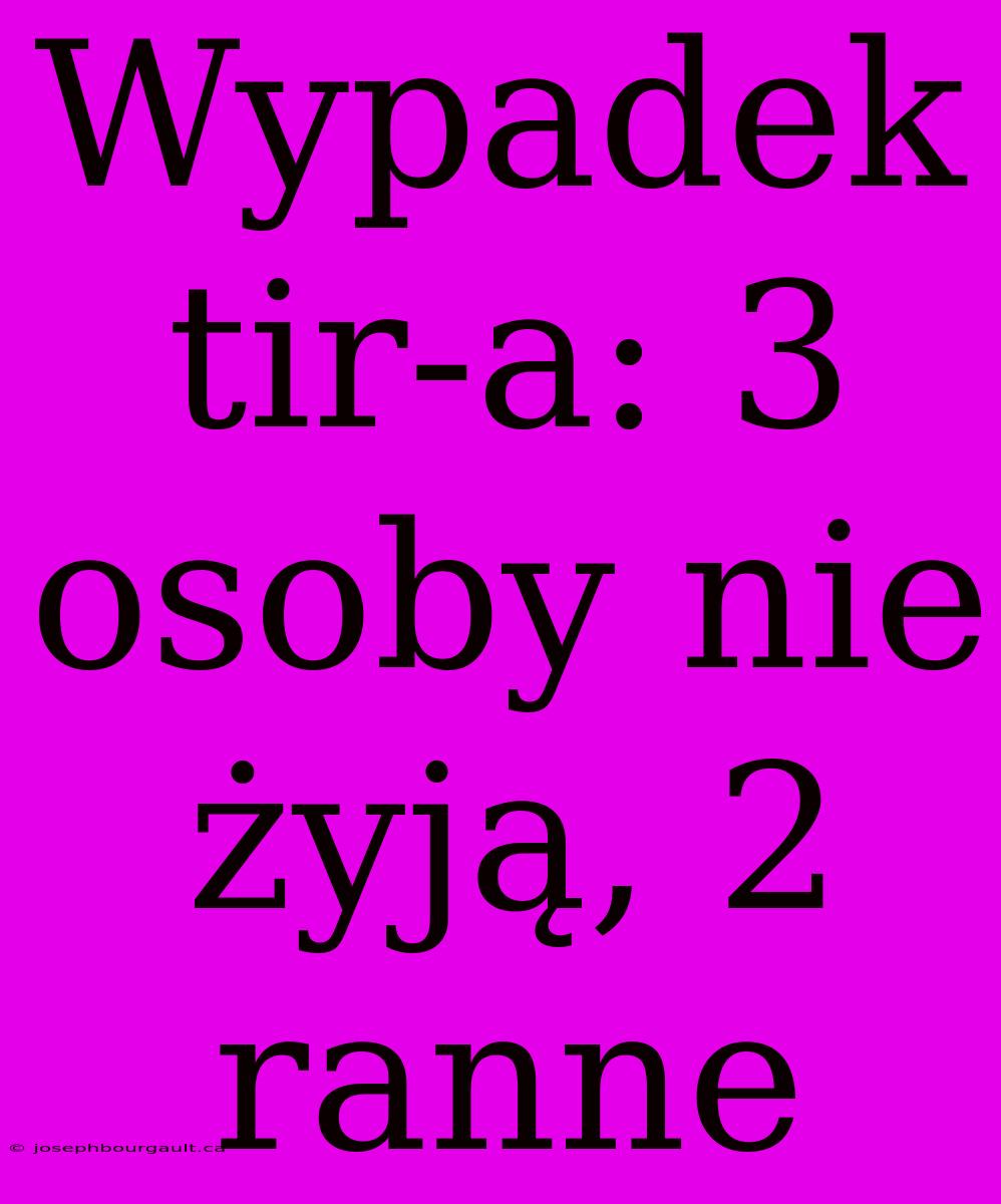 Wypadek Tir-a: 3 Osoby Nie Żyją, 2 Ranne