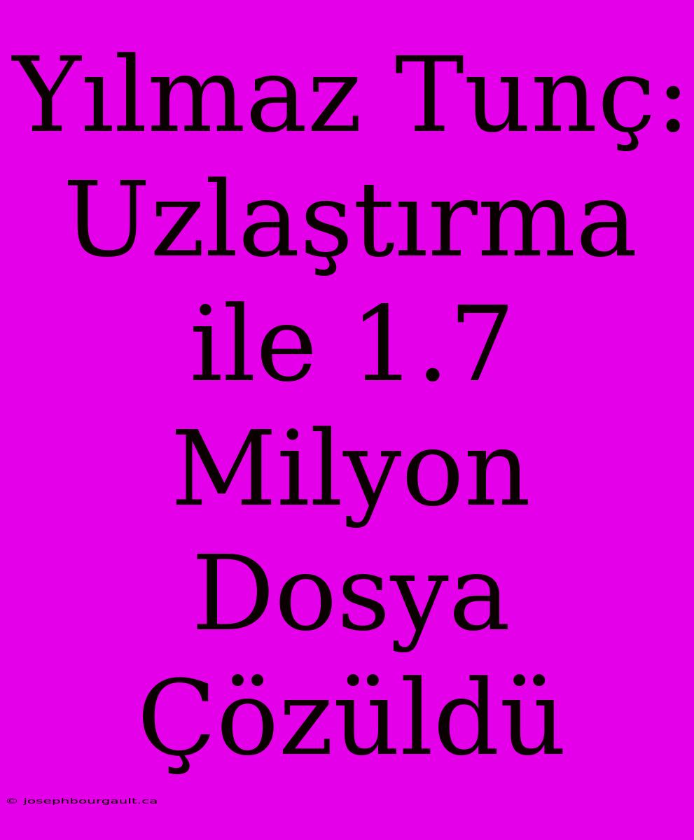 Yılmaz Tunç: Uzlaştırma Ile 1.7 Milyon Dosya Çözüldü