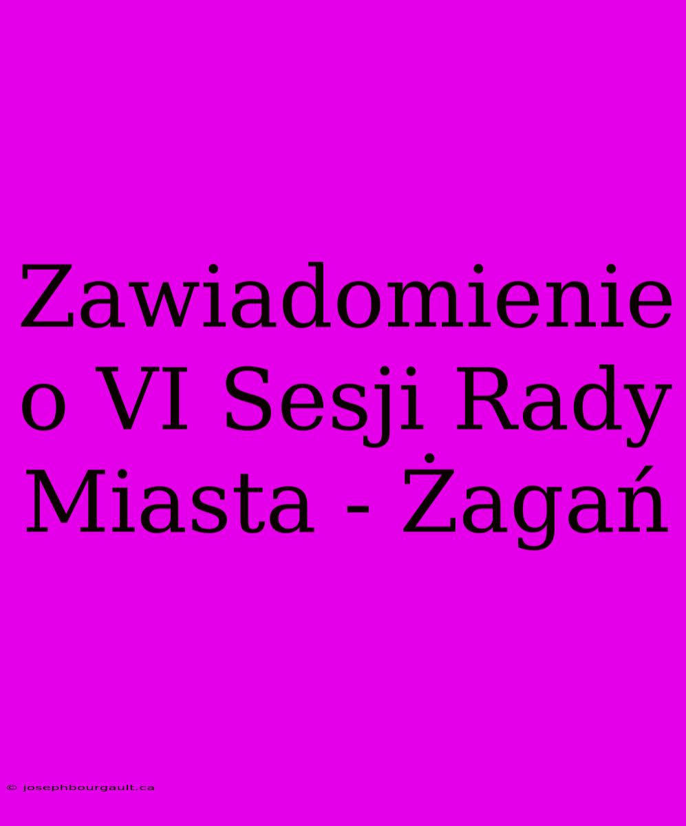 Zawiadomienie O VI Sesji Rady Miasta - Żagań