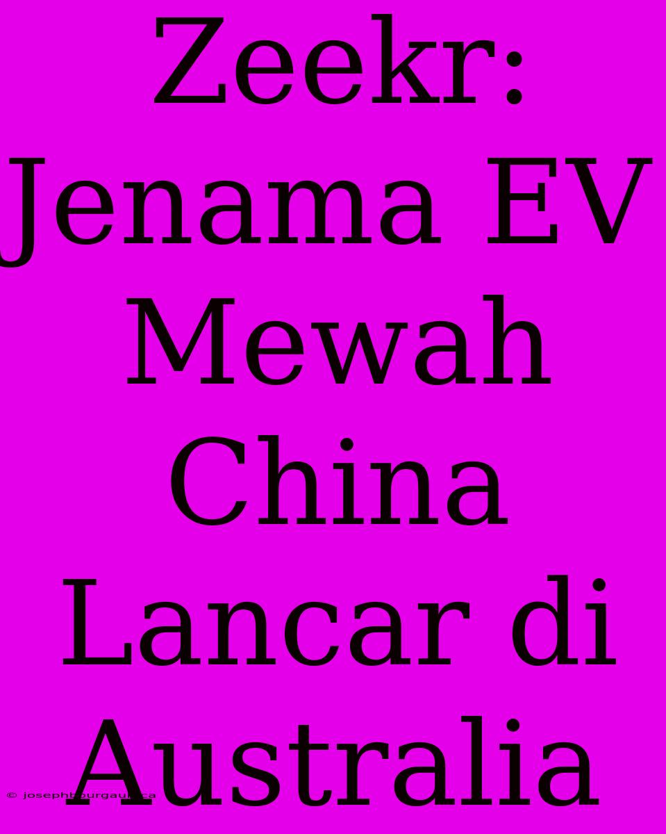 Zeekr: Jenama EV Mewah China Lancar Di Australia