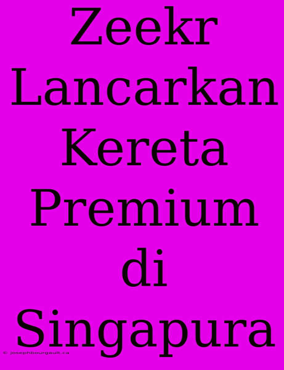 Zeekr Lancarkan Kereta Premium Di Singapura