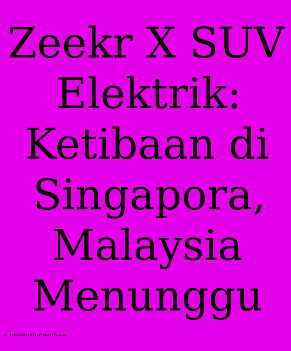 Zeekr X SUV Elektrik: Ketibaan Di Singapora, Malaysia Menunggu