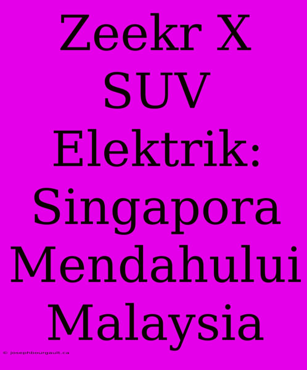 Zeekr X SUV Elektrik: Singapora Mendahului Malaysia